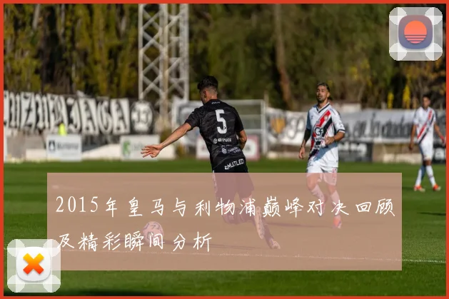 2015年皇马与利物浦巅峰对决回顾及精彩瞬间分析