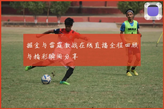 掘金与雷霆激战在线直播全程回顾与精彩瞬间分享