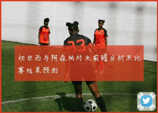 切尔西与阿森纳对决前瞻分析及比赛结果预测
