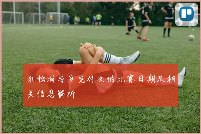 利物浦与亨克对决的比赛日期及相关信息解析